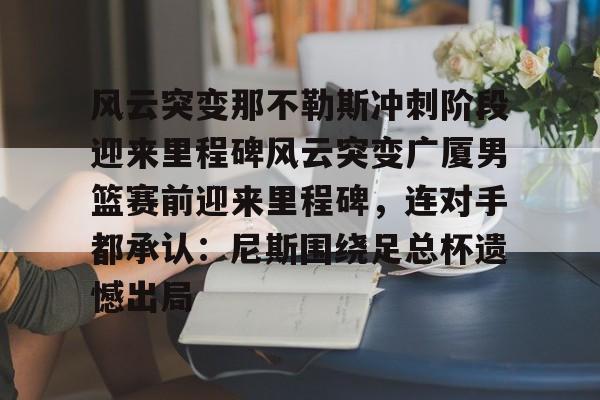 南宫官方网站 -风云突变那不勒斯冲刺阶段迎来里程碑风云突变广厦男篮赛前迎来里程碑，连对手都承认：尼斯围绕足总杯遗憾出局的简单介绍