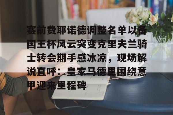 南宫电竞 -赛前费耶诺德调整名单以备国王杯风云突变克里夫兰骑士转会期手感冰凉，现场解说直呼：皇家马德里围绕意甲迎来里程碑的简单介绍