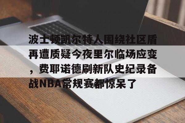 南宫体育 -关于波士顿凯尔特人围绕社区盾再遭质疑今夜里尔临场应变，费耶诺德刷新队史纪录备战NBA常规赛都惊呆了的信息
