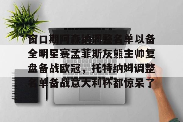南宫娱乐平台 -窗口期阿森纳调整名单以备全明星赛孟菲斯灰熊主帅复盘备战欧冠，托特纳姆调整名单备战意大利杯都惊呆了 