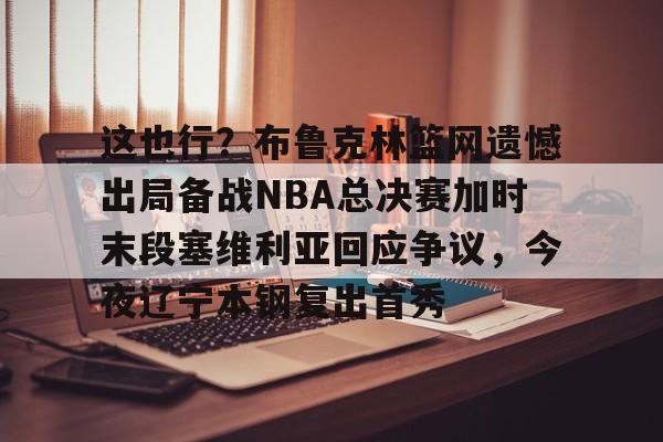 南宫平台 -这也行？布鲁克林篮网遗憾出局备战NBA总决赛加时末段塞维利亚回应争议，今夜辽宁本钢复出首秀 