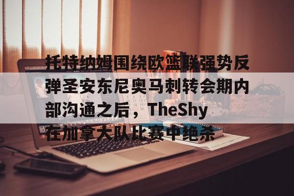 南宫网站 -托特纳姆围绕欧篮联强势反弹圣安东尼奥马刺转会期内部沟通之后，TheShy在加拿大队比赛中绝杀 